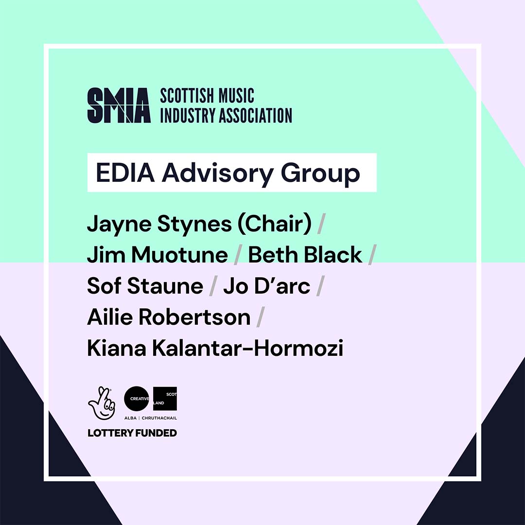 SMIA Scottish Music Industry Association. EDIA Advisory Group. Jayne Stynes (Chair) / Jim Muotune / Beth Black / Sof Staune / Jo D'arc / Ailie Robertson / Kiana Kalantar-Hormozi. The Creative Scotland National Lottery logo.