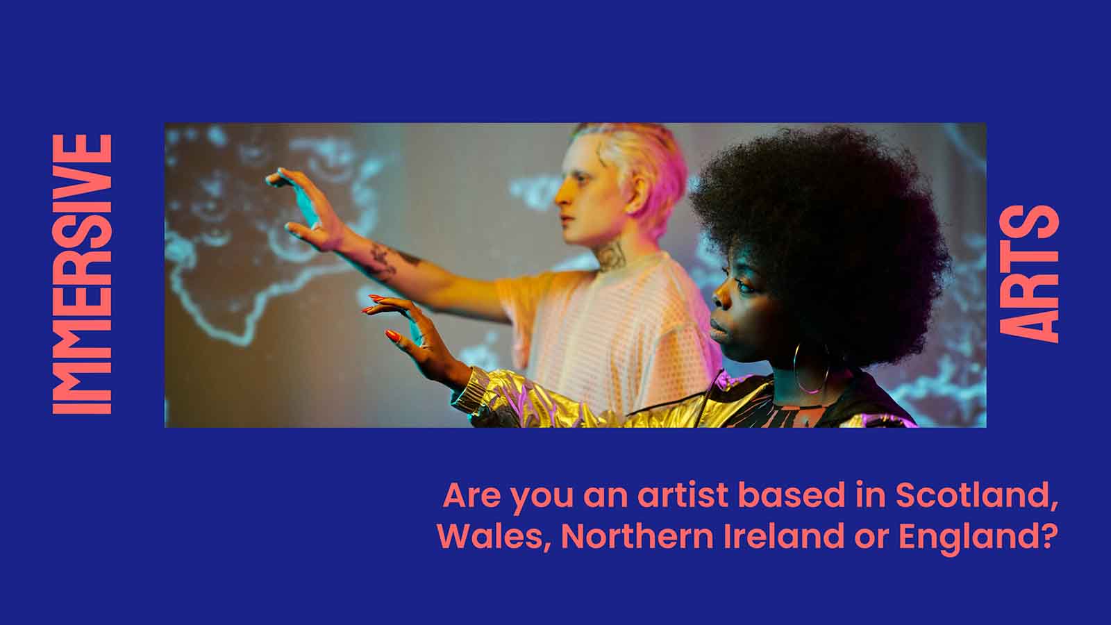 A blue rectangle and an image that shows two people reaching their arms up towards something unseen. The text reads 'Immersive Arts. Are you an artist based in Scotland, Wales, Northern Ireland or England?'